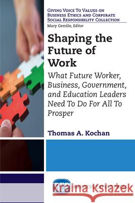 Shaping the Future of Work: What Future Worker, Business, Government, and Education Leaders Need To Do For All To Prosper Kochan, Thomas a. 9781631574016 Business Expert Press