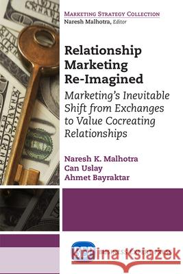 Relationship Marketing Re-Imagined: Marketing's Inevitable Shift from Exchanges to Value Cocreating Relationships Naresh K. Malhotra Can Uslay Ahmet Bayraktar 9781631574337 Business Expert Press