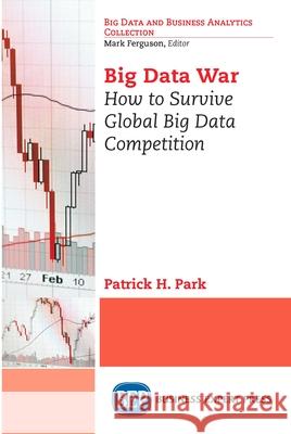 Big Data War: How to Survive Global Big Data Competition Patrick H. Park 9781631575600 Business Expert Press