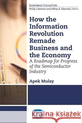 How the Information Revolution Remade Business and the Economy: A Roadmap for Progress of the Semiconductor Industry Apek Mulay 9781631575891 Business Expert Press