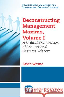 Deconstructing Management Maxims, Volume I: A Critical Examination of Conventional Business Wisdom Kevin Wayne 9781631576478