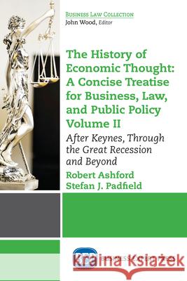 The History of Economic Thought: A Concise Treatise for Business, Law, and Public Policy Volume II: After Keynes, Through the Great Recession and Beyo Robert Ashford Stefan J. Padfield 9781631576669 Business Expert Press