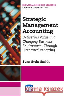 Strategic Management Accounting: Delivering Value in a Changing Business Environment Through Integrated Reporting Sean Stei 9781631576843 Business Expert Press