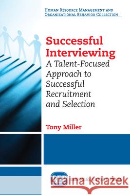 Successful Interviewing: A Talent-Focused Approach to Successful Recruitment and Selection Tony Miller 9781631578335