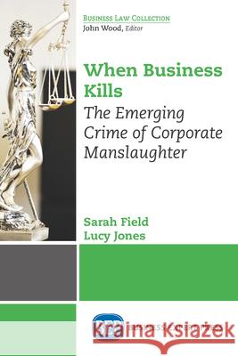 When Business Kills: The Emerging Crime of Corporate Manslaughter Sarah Field Lucy Jones 9781631579646 Business Expert Press
