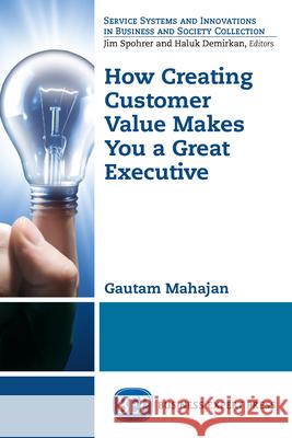 How Creating Customer Value Makes You a Great Executive Gautam Mahajan 9781631579882