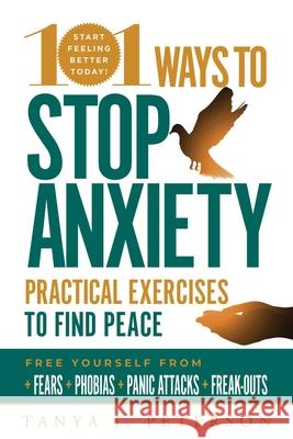 101 Ways to Stop Anxiety: Practical Exercises to Find Peace and Free Yourself from Fears, Phobias, Panic Attacks, and Freak-Outs Tanya J. Peterson 9781631584954 Racehorse