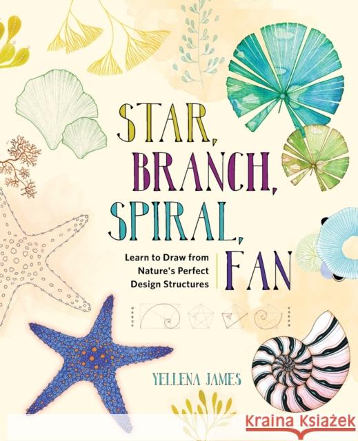 Star, Branch, Spiral, Fan: Learn to Draw from Nature's Perfect Design Structures Yellena James 9781631591495 Quarto Publishing Group USA Inc