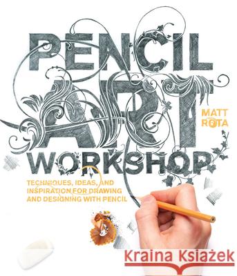 Pencil Art Workshop: Techniques, Ideas, and Inspiration for Drawing and Designing with Pencil Matt Rota 9781631592690