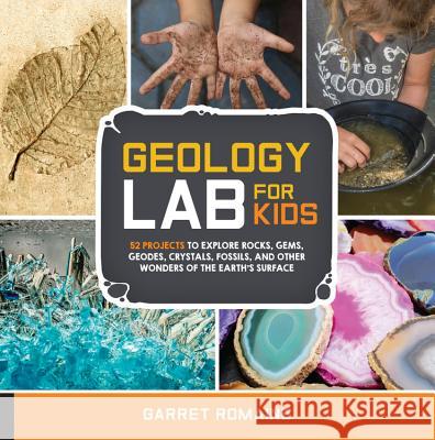 Geology Lab for Kids: 52 Projects to Explore Rocks, Gems, Geodes, Crystals, Fossils, and Other Wonders of the Earth's Surface Garret Romaine 9781631592850