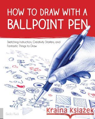 How to Draw with a Ballpoint Pen: Sketching Instruction, Creativity Starters, and Fantastic Things to Draw Gecko Keck 9781631593178 Quarry Books