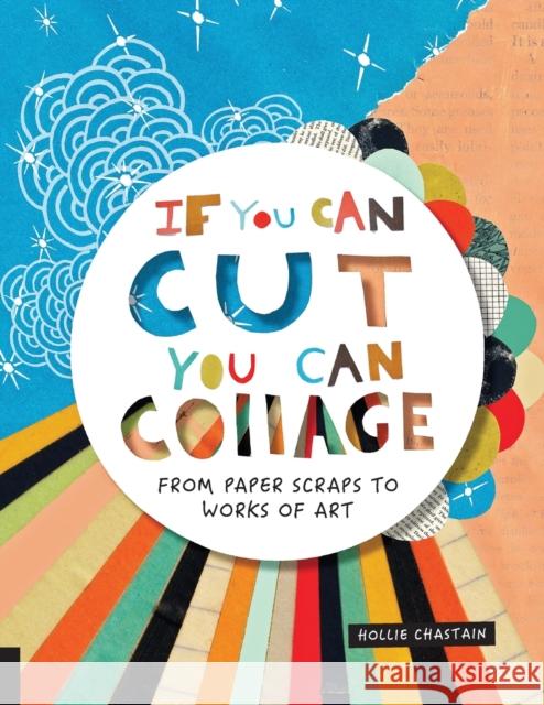 If You Can Cut, You Can Collage: From Paper Scraps to Works of Art Hollie Chastain 9781631593352 Quarry Books