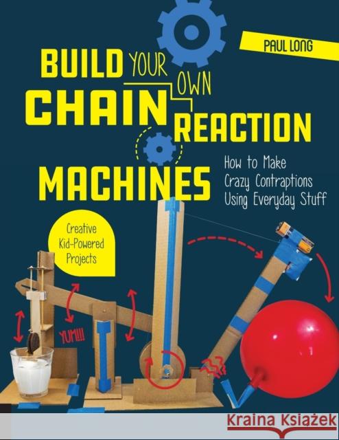 Build Your Own Chain Reaction Machines: How to Make Crazy Contraptions Using Everyday Stuff--Creative Kid-Powered Projects! Paul Long 9781631595264 Quarry Books