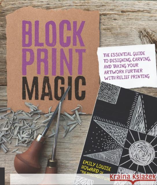 Block Print Magic: The Essential Guide to Designing, Carving, and Taking Your Artwork Further with Relief Printing Emily Louise Howard 9781631596155 Rockport Publishers Inc.