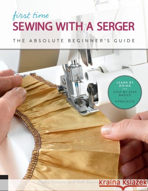 First Time Sewing with a Serger: The Absolute Beginner's Guide--Learn by Doing * Step-By-Step Basics + 9 Projects Hanson, Becky 9781631597145 Quarry Books