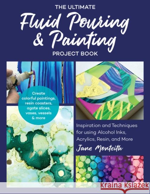 The Ultimate Fluid Pouring & Painting Project Book: Inspiration and Techniques for using Alcohol Inks, Acrylics, Resin, and more; Create colorful paintings, resin coasters, agate slices, vases, vessel Jane Monteith 9781631597633 Quarry Books