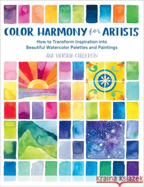 Color Harmony for Artists: How to Transform Inspiration into Beautiful Watercolor Palettes and Paintings Ana Victoria Calderon 9781631597718 Quarry Books