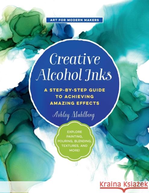 Creative Alcohol Inks: A Step-By-Step Guide to Achieving Amazing Effects--Explore Painting, Pouring, Blending, Textures, and More! Mahlberg, Ashley 9781631597916 Quarry Books
