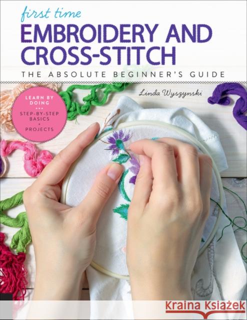 First Time Embroidery and Cross-Stitch: The Absolute Beginner's Guide - Learn by Doing * Step-By-Step Basics + Projects Wyszynski, Linda 9781631597978 Quarry Books