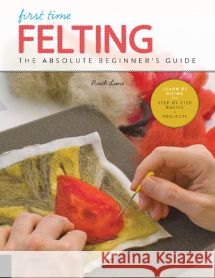 First Time Felting: The Absolute Beginner's Guide - Learn by Doing * Step-By-Step Basics + Projects Ruth Lane 9781631598036