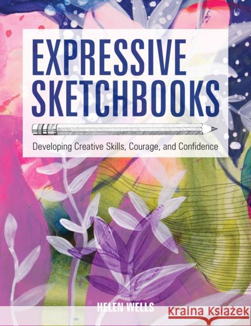 Expressive Sketchbooks: Developing Creative Skills, Courage, and Confidence Helen Wells 9781631598357 Quarry Books