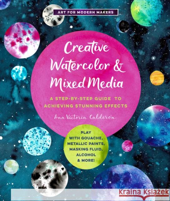 Creative Watercolor and Mixed Media: A Step-by-Step Guide to Achieving Stunning Effects--Play with Gouache, Metallic Paints, Masking Fluid, Alcohol, and More! Ana Victoria Calderon 9781631598807 Quarry Books