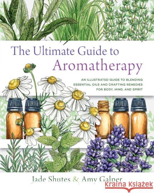 The Ultimate Guide to Aromatherapy: An Illustrated guide to blending essential oils and crafting remedies for body, mind, and spirit Galper, Amy 9781631598975 Quarto Publishing Group USA Inc