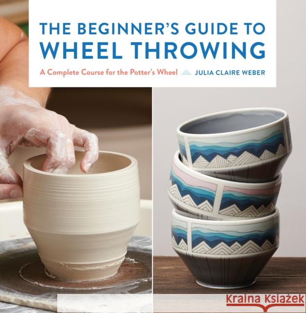 The Beginner's Guide to Wheel Throwing: A Complete Course for the Potter's Wheel Julia Claire Weber 9781631599354 Quarry Books
