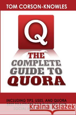 The Complete Guide to Quora: Including Tips, Uses, and Quora Best Practices for Business and Social Media Marketing Tom Corson-Knowles 9781631610059 Tckpublishing.com