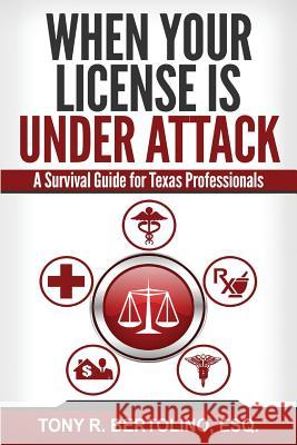 When Your License is Under Attack: A Survival Guide for Texas Professionals Bertolino, Tony 9781631610219