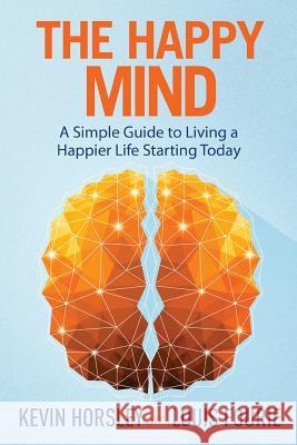 The Happy Mind: A Simple Guide to Living a Happier Life Starting Today Kevin Horsley Louis Fourie 9781631610387 Tck Publishing