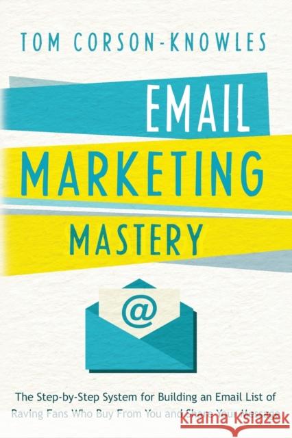 Email Marketing Mastery: The Step-By-Step System for Building an Email List of Raving Fans Who Buy From You and Share Your Message Corson-Knowles, Tom 9781631619847 Tckpublishing.com