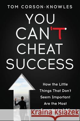 You Can't Cheat Success: How the Little Things You Think Aren't Important Are The Most Important of All Corson-Knowles, Tom 9781631619953