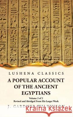 A Popular Account of the Ancient Egyptians Revised and Abridged From His Larger Work Volume 2 of 2 J Gardner Wilkinson   9781631828553 Lushena Books