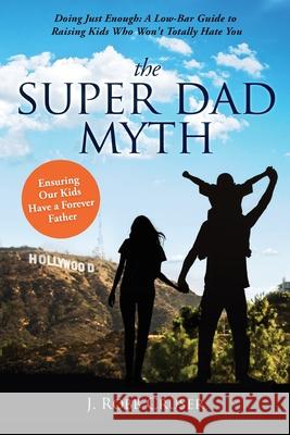 The Super Dad Myth: Doing Just Enough: A Low-Bar Guide to Raising Kids Who Won't Totally Hate You J. Robb Cruser 9781631833472