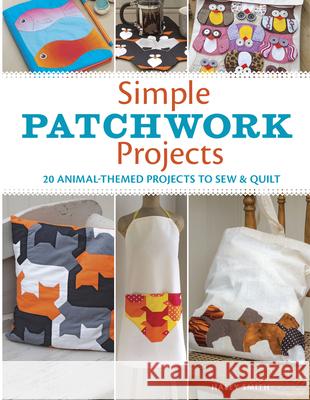 Simple Patchwork Projects: 20 Animal-Themed Projects to Sew & Quilt Hayley Smith 9781631869174 Taunton Press