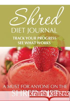 Shred Diet Journal: Track Your Progress See What Works: A Must For Anyone On The Shred Diet Speedy Publishing LLC 9781631870316 Speedy Publishing LLC