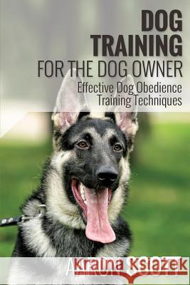 Dog Training for the Dog Owner Effective Dog Obedience Training Techniques Aaron Scott 9781631870774