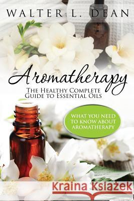 Aromatherapy: The Healthy Complete Guide to Essential Oils Walter L. Dean 9781631871610 Speedy Publishing LLC