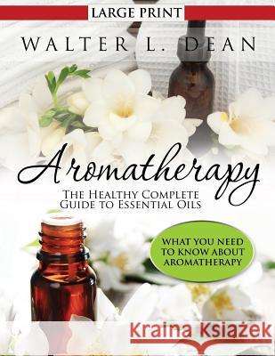 Aromatherapy: The Healthy Complete Guide to Essential Oils Walter L. Dean 9781631871764 Speedy Publishing LLC