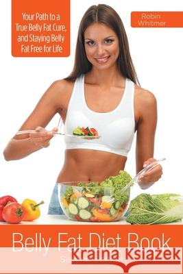Belly Fat Diet Book [Second Edition]: Your Path to a True Belly Fat Cure, and Staying Belly Fat Free for Life Robin Whitmer 9781631875861 Speedy Publishing Books