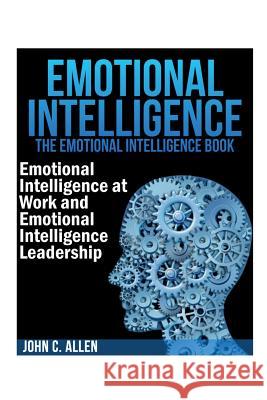 Emotional Intelligence: The Emotional Intelligence Book -- Emotional Intelligence at Work and Emotional Intelligence Leadership John C Allen   9781631876059 Speedy Publishing Books