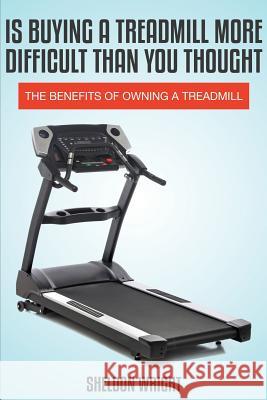 Is Buying a Treadmill More Difficult Than You Thought : The Benefits of Owning a Treadmill Sheldon Wright   9781631876264 Speedy Publishing Books