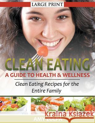 Clean Eating: A Guide to Health and Wellness (LARGE PRINT): Clean Eating Recipes for the Entire Family Zulpa, Amy 9781631876653