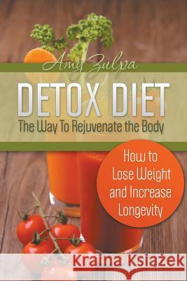 Detox Diet - The Way To Rejuvenate the Body: How to Lose Weight and Increase Longevity Zulpa, Amy 9781631876837 Speedy Publishing LLC