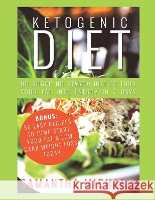 Ketogenic Diet: No Sugar No Starch Diet To Turn Your Fat Into Energy In 7 Days (Bonus: 50 Easy Recipes To Jump Start Your Fat & Low Carb Weight Loss Today) Samantha Michaels 9781631877032