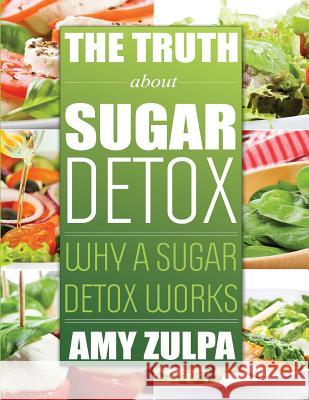 The Truth about Sugar Detox: Why a Sugar Detox Works Amy Zulpa 9781631877490 Speedy Publishing LLC