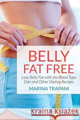 Belly Fat Free: Lose Belly Fat with the Blood Type Diet and Other Dieting Recipes Trapani, Marina 9781631877889 Speedy Publishing Books