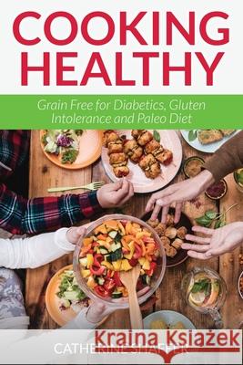 Cooking Healthy: Grain Free for Diabetics, Gluten Intolerance and Paleo Diet Shaffer, Catherine 9781631878190