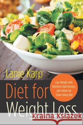 Diet for Weight Loss: Lose Weight with Nutritious Kale Recipes, and Follow the Clean Eating Diet Karp, Lanie 9781631878312 Speedy Publishing Books